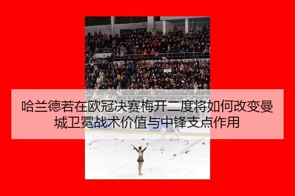 哈兰德若在欧冠决赛梅开二度将如何改变曼城卫冕战术价值与中锋支点作用