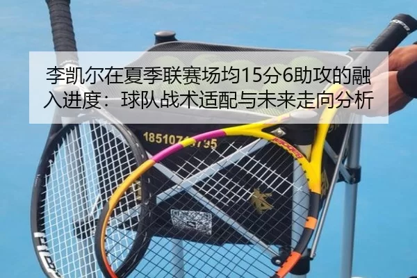 李凯尔在夏季联赛场均15分6助攻的融入进度：球队战术适配与未来走向分析