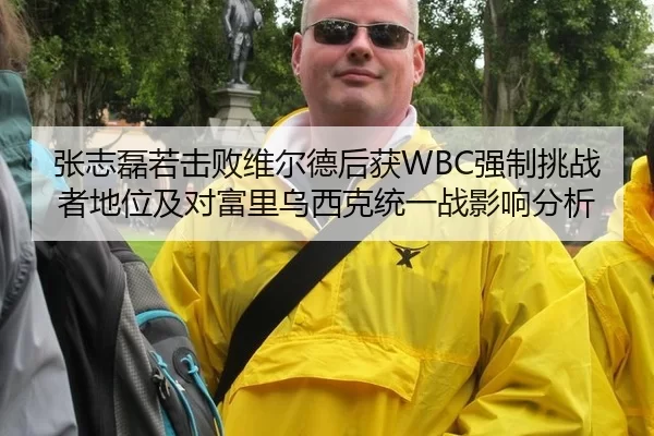 张志磊若击败维尔德后获WBC强制挑战者地位及对富里乌西克统一战影响分析