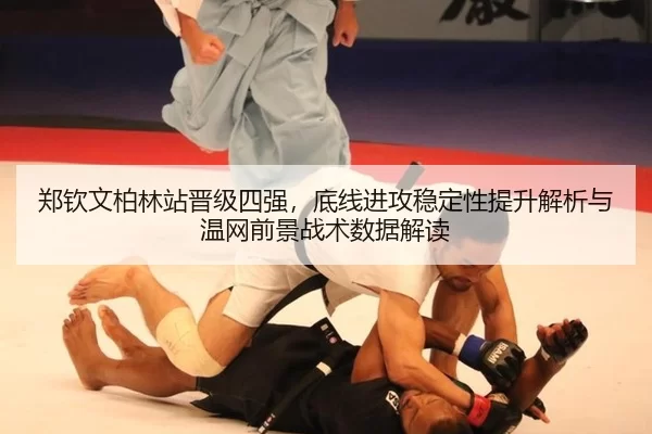 郑钦文柏林站晋级四强，底线进攻稳定性提升解析与温网前景战术数据解读