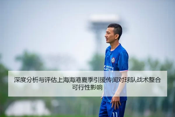 深度分析与评估上海海港夏季引援传闻对球队战术整合可行性影响