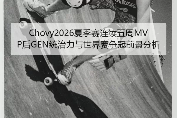 Chovy2026夏季赛连续五周MVP后GEN统治力与世界赛争冠前景分析
